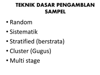 TEKNIK DASAR PENGAMBLAN
SAMPEL
• Random
• Sistematik
• Stratified (berstrata)
• Cluster (Gugus)
• Multi stage
 
