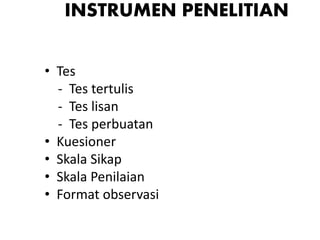 INSTRUMEN PENELITIAN
• Tes
- Tes tertulis
- Tes lisan
- Tes perbuatan
• Kuesioner
• Skala Sikap
• Skala Penilaian
• Format observasi
 