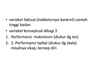 • variabel faktual (indikatornya konkret) contoh
tinggi badan
• variabel konseptual dibagi 2
1. Performansi maksimum (diukur dg tes)
2. 2. Performansi tipikal (diukur dg skala)
misalnya sikap, konsep diri
 