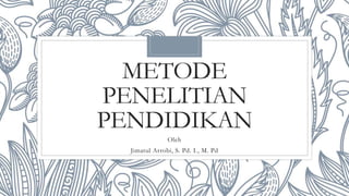 METODE
PENELITIAN
PENDIDIKAN
Oleh
Jimatul Arrobi, S. Pd. I., M. Pd
 