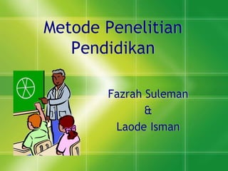Metode Penelitian
Pendidikan
Fazrah Suleman
&
Laode Isman
 