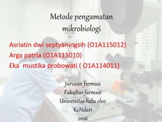 Metode pengamatan
mikrobiologi
Asriatin dwi septyaningsih (O1A115012)
Arga patria (O1A115010)
Eka mustika probowati ( O1A114011)
Jurusan farmasi
Fakultas farmasi
Universitas halu oleo
KeNdari
2016
 