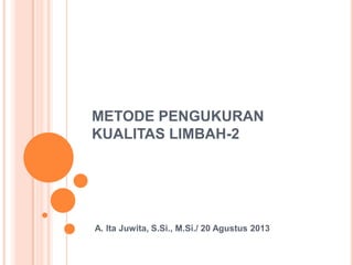 METODE PENGUKURAN
KUALITAS LIMBAH-2
A. Ita Juwita, S.Si., M.Si./ 20 Agustus 2013
 