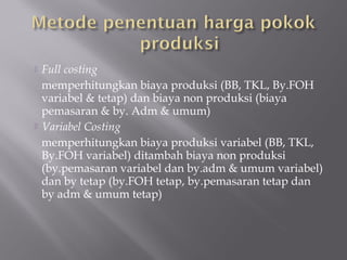  Full costing
memperhitungkan biaya produksi (BB, TKL, By.FOH
variabel & tetap) dan biaya non produksi (biaya
pemasaran & by. Adm & umum)
 Variabel Costing
memperhitungkan biaya produksi variabel (BB, TKL,
By.FOH variabel) ditambah biaya non produksi
(by.pemasaran variabel dan by.adm & umum variabel)
dan by tetap (by.FOH tetap, by.pemasaran tetap dan
by adm & umum tetap)
 