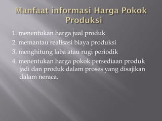 1. menentukan harga jual produk
2. memantau realisasi biaya produksi
3. menghitung laba atau rugi periodik
4. menentukan harga pokok persediaan produk
jadi dan produk dalam proses yang disajikan
dalam neraca.
 
