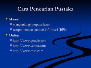 Cara Pencarian PustakaCara Pencarian Pustaka
 ManualManual
 mengunjungi perpustakaanmengunjungi perpustakaan
 tempat-tempat sumber informasitempat-tempat sumber informasi (BPS)(BPS)
 OnlineOnline
 http://www.google.comhttp://www.google.com
 http://www.yahoo.comhttp://www.yahoo.com
 http://www.msn.comhttp://www.msn.com
 