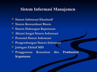 Sistem Informasi ManajemenSistem Informasi Manajemen
 Sistem Informasi EksekutifSistem Informasi Eksekutif
 Sistem Komunikasi BisnisSistem Komunikasi Bisnis
 Sistem Dukungan KeputusanSistem Dukungan Keputusan
 Aliansi fungsi Sistem InformasiAliansi fungsi Sistem Informasi
 Personel Sistem InformasiPersonel Sistem Informasi
 Pengembangan Sistem InformasiPengembangan Sistem Informasi
 Jaringan Efektif MISJaringan Efektif MIS
 Penggunaan Konsultan dlmPenggunaan Konsultan dlm PembuatanPembuatan
KeputusanKeputusan
 