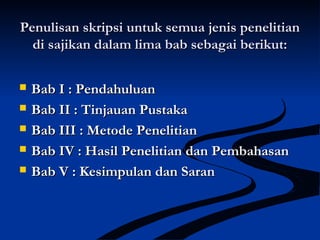 Penulisan skripsi untuk semua jenis penelitianPenulisan skripsi untuk semua jenis penelitian
di sajikan dalam lima bab sebagai berikut:di sajikan dalam lima bab sebagai berikut:
 Bab I : PendahuluanBab I : Pendahuluan
 Bab II : Tinjauan PustakaBab II : Tinjauan Pustaka
 Bab III : Metode PenelitianBab III : Metode Penelitian
 Bab IVBab IV : Hasil Penelitian dan Pembahasan: Hasil Penelitian dan Pembahasan
 Bab VBab V : Kesimpulan dan Saran: Kesimpulan dan Saran
 