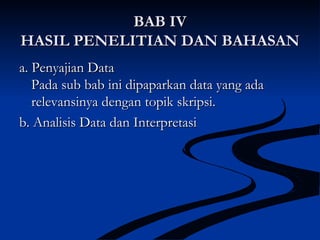 BAB IVBAB IV
HASIL PENELITIAN DAN BAHASANHASIL PENELITIAN DAN BAHASAN
a. Penyajian Dataa. Penyajian Data
Pada sub bab ini dipaparkan data yang adaPada sub bab ini dipaparkan data yang ada
relevansinya dengan topik skripsi.relevansinya dengan topik skripsi.
b. Analisis Data dan Interpretasib. Analisis Data dan Interpretasi
 