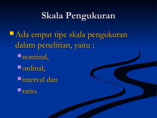 Skala PengukuranSkala Pengukuran
 Ada empat tipe skala pengukuranAda empat tipe skala pengukuran
dalam penelitian, yaitu :dalam penelitian, yaitu :
 nominal,nominal,
 ordinal,ordinal,
 interval daninterval dan
 ratio.ratio.
 