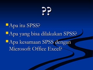 ????
 Apa itu SPSS?Apa itu SPSS?
 Apa yang bisa dilakukan SPSS?Apa yang bisa dilakukan SPSS?
 Apa kesamaan SPSS denganApa kesamaan SPSS dengan
Microsoft Office Excel?Microsoft Office Excel?
 
