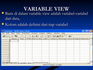 VARIABLE VIEWVARIABLE VIEW
 Baris di dalam variable view adalah variabel-variabelBaris di dalam variable view adalah variabel-variabel
dari data,dari data,
 Kolom adalah definisi dari tiap variabelKolom adalah definisi dari tiap variabel
 