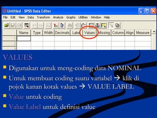 VALUESVALUES
 Digunakan untuk meng-coding data NOMINALDigunakan untuk meng-coding data NOMINAL
 Untuk membuat coding suatu variabelUntuk membuat coding suatu variabel  klik diklik di
pojok kanan kotak valuespojok kanan kotak values  VALUE LABELVALUE LABEL
 ValueValue untuk codinguntuk coding
 Value LabelValue Label untuk definisi valueuntuk definisi value
 