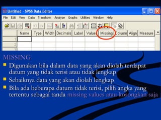 MISSINGMISSING
 Digunakan bila dalam data yang akan diolah terdapatDigunakan bila dalam data yang akan diolah terdapat
datum yang tidak terisi atau tidak lengkapdatum yang tidak terisi atau tidak lengkap
 Sebaiknya data yang akan diolah lengkapSebaiknya data yang akan diolah lengkap
 Bila ada beberapa datum tidak terisi, pilih angka yangBila ada beberapa datum tidak terisi, pilih angka yang
tertentu sebagai tandatertentu sebagai tanda missing valuesmissing values atau kosongkan sajaatau kosongkan saja
 