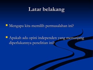 Latar belakangLatar belakang
 Mengapa kita memilih permasalahan ini?Mengapa kita memilih permasalahan ini?
 Apakah ada opini independen yang menunjangApakah ada opini independen yang menunjang
diperlukannya penelitian ini?diperlukannya penelitian ini?
 
