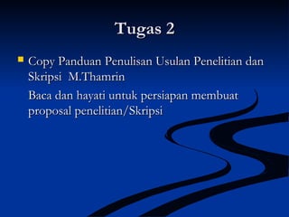 Tugas 2Tugas 2
 Copy Panduan Penulisan Usulan Penelitian danCopy Panduan Penulisan Usulan Penelitian dan
Skripsi M.ThamrinSkripsi M.Thamrin
Baca dan hayati untuk persiapan membuatBaca dan hayati untuk persiapan membuat
proposal penelitian/Skripsiproposal penelitian/Skripsi
 