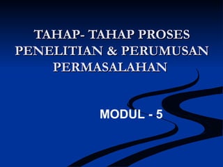TAHAP- TAHAP PROSESTAHAP- TAHAP PROSES
PENELITIANPENELITIAN & PERUMUSAN& PERUMUSAN
PERMASALAHANPERMASALAHAN
MODUL - 5
 
