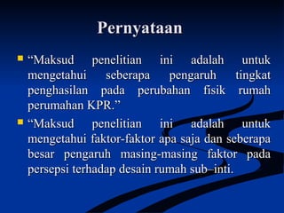 PernyataanPernyataan
 ““Maksud penelitian ini adalah untukMaksud penelitian ini adalah untuk
mengetahui seberapa pengaruh tingkatmengetahui seberapa pengaruh tingkat
penghasilan pada perubahan fisik rumahpenghasilan pada perubahan fisik rumah
perumahan KPR.”perumahan KPR.”
 ““Maksud penelitian ini adalah untukMaksud penelitian ini adalah untuk
mengetahui faktor-faktor apa saja dan seberapamengetahui faktor-faktor apa saja dan seberapa
besar pengaruh masing-masing faktor padabesar pengaruh masing-masing faktor pada
persepsi terhadap desain rumah sub–inti.persepsi terhadap desain rumah sub–inti.
 