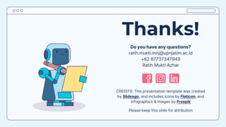CREDITS: This presentation template was created
by Slidesgo, and includes icons by Flaticon, and
infographics & images by Freepik
Thanks!
Do you have any questions?
ratih.mukti.mnj@upnjatim.ac.id
+62 87737347949
Ratih Mukti Azhar
Please keep this slide for attribution
 