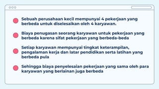 Sebuah perusahaan kecil mempunyai 4 pekerjaan yang
berbeda untuk diselesaikan oleh 4 karyawan.
Biaya penugasan seorang karyawan untuk pekerjaan yang
berbeda karena sifat pekerjaan yang berbeda-beda
Setiap karyawan mempunyai tingkat keterampilan,
pengalaman kerja dan latar pendidikan serta latihan yang
berbeda pula
Sehingga biaya penyelesaian pekerjaan yang sama oleh para
karyawan yang berlainan juga berbeda
 