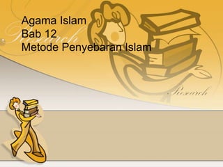 Agama Islam
Bab 12
Metode Penyebaran Islam
 