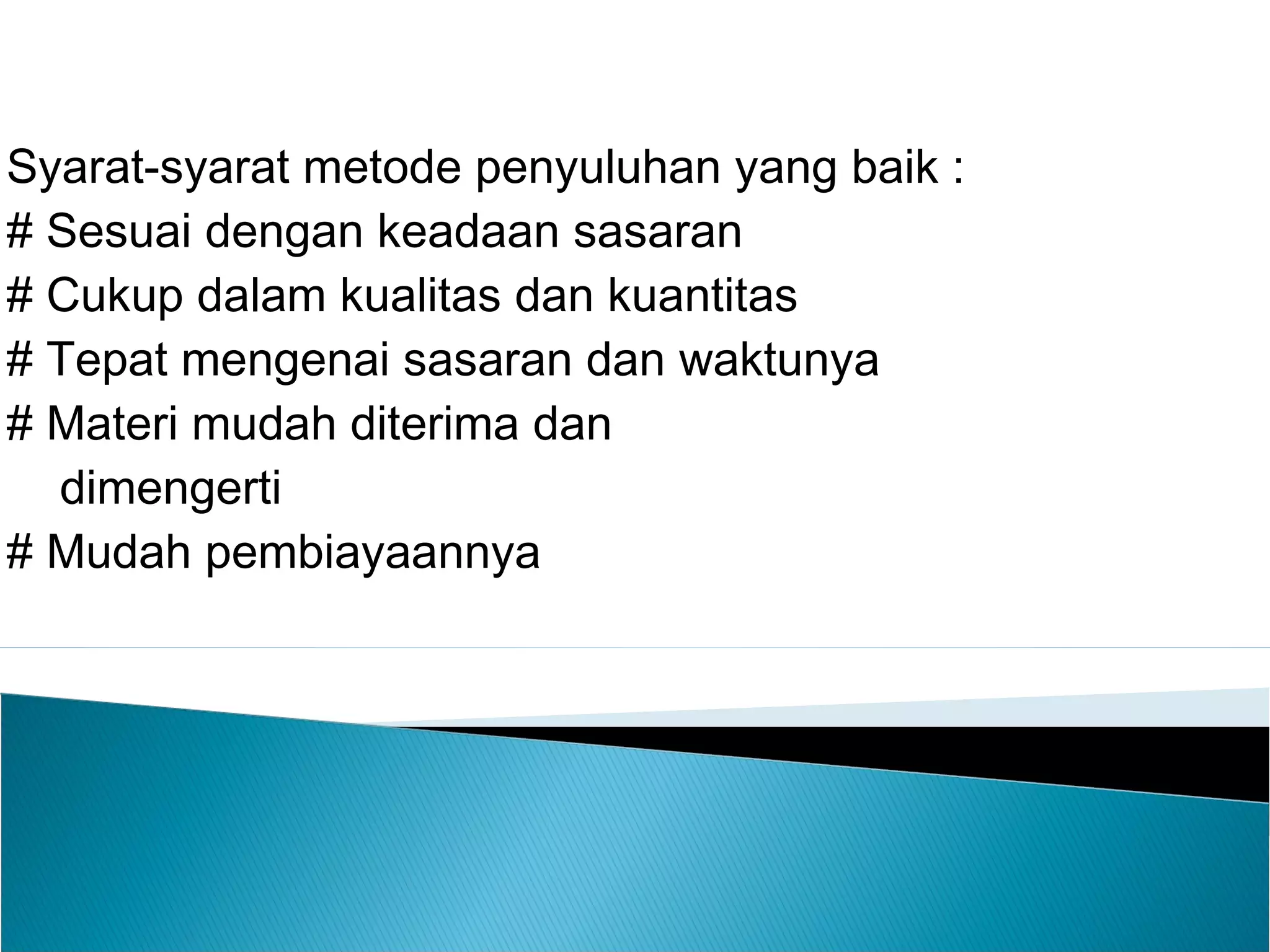 Syarat-syarat metode penyuluhan yang baik :
# Sesuai dengan keadaan sasaran
# Cukup dalam kualitas dan kuantitas
# Tepat mengenai sasaran dan waktunya
# Materi mudah diterima dan
dimengerti
# Mudah pembiayaannya