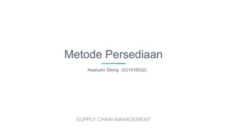 Metode Persediaan
Awaludin Siking (531416032)
SUPPLY CHAIN MANAGEMENT
 