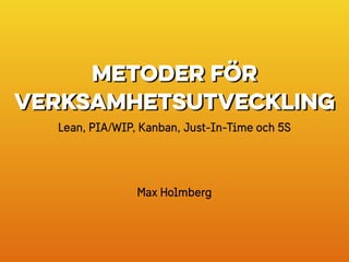 Metoder för
verksamhetsutveckling
Lean, PIA/WIP, Kanban, Just-In-Time och 5S
Max Holmberg
 