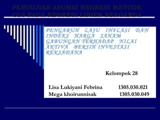 PENGUJIAN ASUMSI REGRESI METODE OLS PADA REGRESI LINIER BERGANDA PENGARUH  LAJU  INFLASI  DAN INDEKS  HARGA  SAHAM  GABUNGAN TERHADAP  NILAI  AKTIVA  BERSIH INVESTASI  REKSADANA Kelompok 28 Lisa Lukiyani Febrina  1305.030.021 Mega khoirunnisak  1305.030.049 