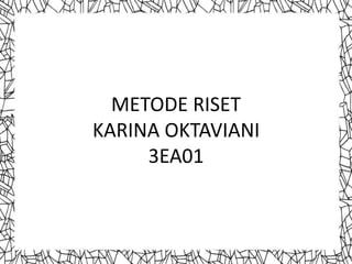 METODE RISET
KARINA OKTAVIANI
     3EA01
 