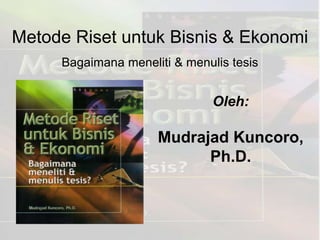 Metode Riset untuk Bisnis & Ekonomi
     Bagaimana meneliti & menulis tesis


                               Oleh:

                     Mudrajad Kuncoro,
                           Ph.D.
 