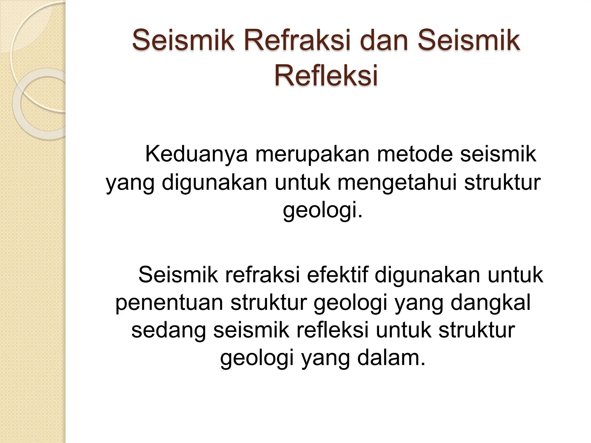 Seismik Refraksi dan Seismik
Refleksi
Keduanya merupakan metode seismik
yang digunakan untuk mengetahui struktur
geologi.
Seismik refraksi efektif digunakan untuk
penentuan struktur geologi yang dangkal
sedang seismik refleksi untuk struktur
geologi yang dalam.
 