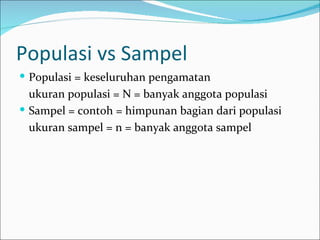 Populasi vs Sampel
 Populasi = keseluruhan pengamatan
  ukuran populasi = N = banyak anggota populasi
 Sampel = contoh = himpunan bagian dari populasi
  ukuran sampel = n = banyak anggota sampel
 