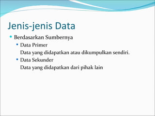 Jenis-jenis Data
 Berdasarkan Sumbernya
    Data Primer
     Data yang didapatkan atau dikumpulkan sendiri.
    Data Sekunder
     Data yang didapatkan dari pihak lain
 
