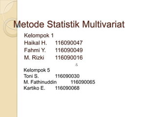 Metode Statistik Multivariat
  Kelompok 1
  Haikal H. 116090047
  Fahmi Y.   116090049
  M. Rizki   116090016
                      &
  Kelompok 5
  Toni S.      116090030
  M. Fathinuddin     116090065
  Kartiko E.   116090068
 