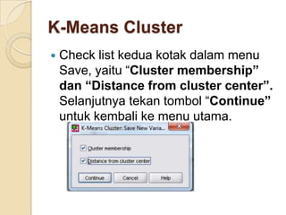 K-Means Cluster
   Check list kedua kotak dalam menu
    Save, yaitu “Cluster membership”
    dan “Distance from cluster center”.
    Selanjutnya tekan tombol “Continue”
    untuk kembali ke menu utama.
 