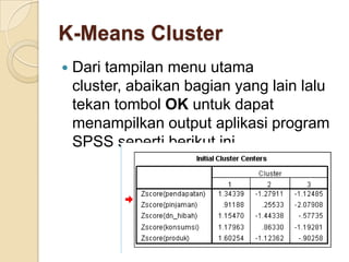 K-Means Cluster
   Dari tampilan menu utama
    cluster, abaikan bagian yang lain lalu
    tekan tombol OK untuk dapat
    menampilkan output aplikasi program
    SPSS seperti berikut ini.
 