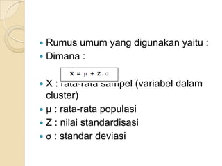  Rumus umum yang digunakan yaitu :
 Dimana :


 X : rata-rata sampel (variabel dalam
  cluster)
 µ : rata-rata populasi
 Z : nilai standardisasi
 σ : standar deviasi
 