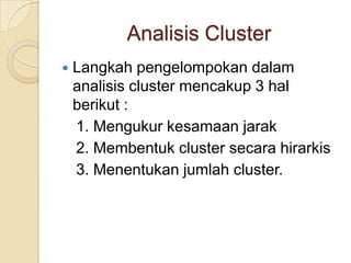 Analisis Cluster
   Langkah pengelompokan dalam
    analisis cluster mencakup 3 hal
    berikut :
    1. Mengukur kesamaan jarak
    2. Membentuk cluster secara hirarkis
    3. Menentukan jumlah cluster.
 