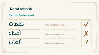‫كلمات‬
‫أعداد‬
‫ألعاب‬
write your answer here
write your answer here
write your answer here
✔
✘
?
Karakteristik
Metode Audiolingual
 