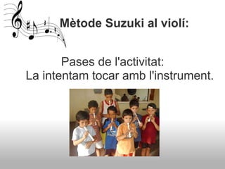          Mètode Suzuki al violí:  <ul><li>  </li></ul><ul><li>Pases de l'activitat: </li></ul><ul><li>La intentam tocar am...