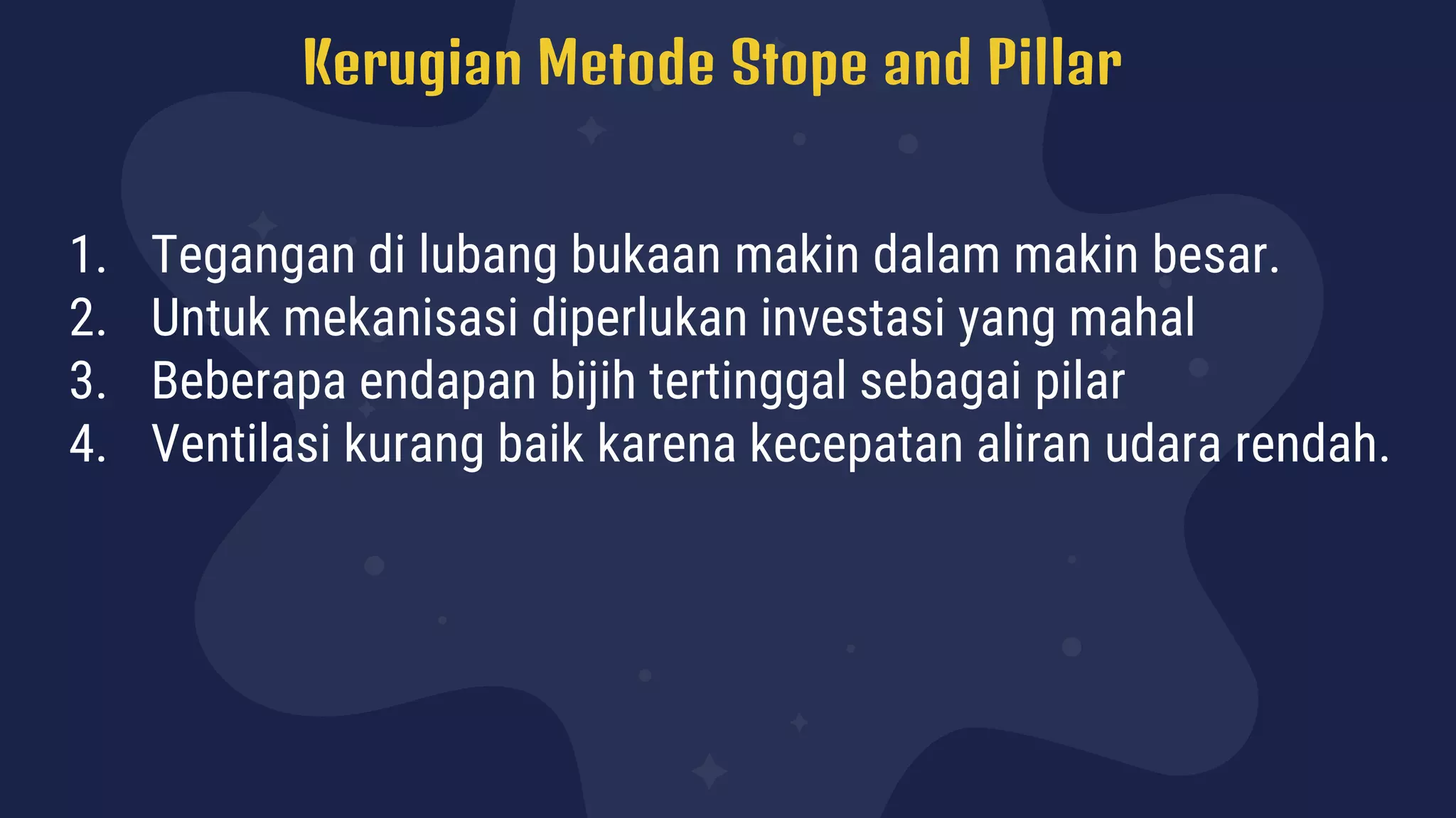 Kerugian Metode Stope and Pillar
1. Tegangan di lubang bukaan makin dalam makin besar.
2. Untuk mekanisasi diperlukan investasi yang mahal
3. Beberapa endapan bijih tertinggal sebagai pilar
4. Ventilasi kurang baik karena kecepatan aliran udara rendah.
 