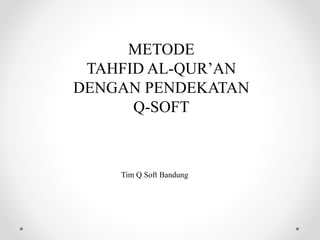 METODE
TAHFID AL-QUR’AN
DENGAN PENDEKATAN
Q-SOFT
Tim Q Soft Bandung
 