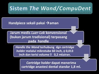 Handpiece sekali pakai aman
Jarum medis Luer-Lok konvensional
(bukan jarum tradisional) terpasang
pada handle
Handle the Wand terhubung dgn cartridge
holder melalui mikrotube 60 inch, ɸ 0,013
inch dan terisi volume ˂ 0,2 ml
cairan.

Cartridge holder dapat menerima
cartridge anastesi dental standar 1,8 ml.

 