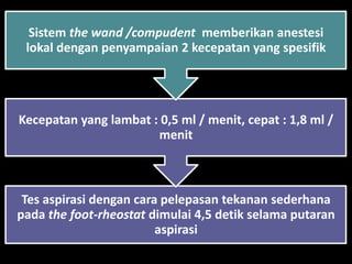Sistem the wand /compudent memberikan anestesi
lokal dengan penyampaian 2 kecepatan yang spesifik

Kecepatan yang lambat : 0,5 ml / menit, cepat : 1,8 ml /
menit

Tes aspirasi dengan cara pelepasan tekanan sederhana
pada the foot-rheostat dimulai 4,5 detik selama putaran
aspirasi

 