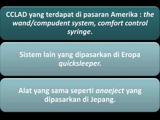 CCLAD yang terdapat di pasaran Amerika : the
wand/compudent system, comfort control
syringe.

Sistem lain yang dipasarkan di Eropa
quicksleeper.
Alat yang sama seperti anaeject yang
dipasarkan di Jepang.

 