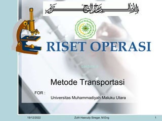 Metode Transportasi
RISET OPERASI
Lecture II
19/12/2022 1
FOR :
Universitas Muhammadiyah Maluku Utara
Zufri Hasrudy Siregar, M.Eng
 