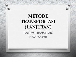 METODE
TRANSPORTASI
(LANJUTAN)
HAZHIYAH RAMADHANI
(14.01.0046/M)
 