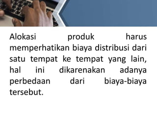 Alokasi produk harus
memperhatikan biaya distribusi dari
satu tempat ke tempat yang lain,
hal ini dikarenakan adanya
perbedaan dari biaya-biaya
tersebut.
 