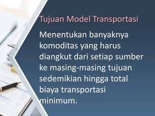 Tujuan Model Transportasi
Menentukan banyaknya
komoditas yang harus
diangkut dari setiap sumber
ke masing-masing tujuan
sedemikian hingga total
biaya transportasi
minimum.
 